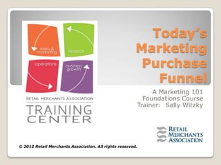 Today’s
                                                        Marketing
                                                         Purchase
                                                           Funnel
                                                             A Marketing 101
                                                          Foundations Course
                                                        Trainer: Sally Witzky




© 2012 Retail Merchants Association. All rights reserved.
 