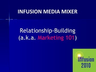 INFUSION MEDIA MIXER Relationship-Building (a.k.a.  Marketing 101 ) 