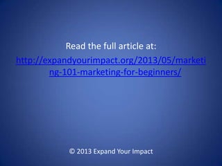 Read the full article at:
http://expandyourimpact.org/2013/05/marketi
ng-101-marketing-for-beginners/
© 2013 Expand Your Impact
 