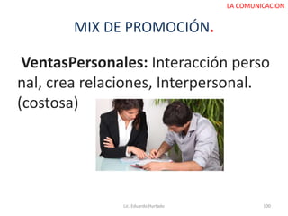 MIX DE PROMOCIÓN.
VentasPersonales: Interacción perso
nal, crea relaciones, Interpersonal.
(costosa)
Lic. Eduardo Hurtado 100
LA COMUNICACION
 