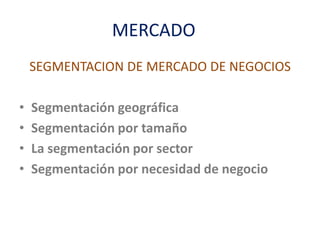 MERCADO
SEGMENTACION DE MERCADO DE NEGOCIOS
• Segmentación geográfica
• Segmentación por tamaño
• La segmentación por sector
• Segmentación por necesidad de negocio
 