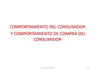 COMPORTAMIENTO DEL CONSUMIDOR
Y COMPORTAMIENTO DE COMPRA DEL
CONSUMIDOR
Lic. Eduardo Hurtado 122
 