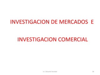INVESTIGACION DE MERCADOS E
INVESTIGACION COMERCIAL
Lic. Eduardo Hurtado 36
 