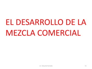 EL DESARROLLO DE LA
MEZCLA COMERCIAL
Lic. Eduardo Hurtado 51
 