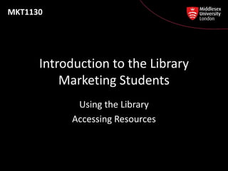 MKT1130




      Introduction to the Library
          Marketing Students
            Using the Library
           Accessing Resources
 
