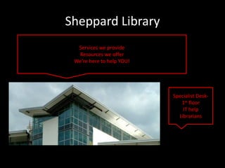 Sheppard Library
  Services we provide
  Resources we offer
 We’re here to help YOU!




                           Specialist Desk-
                              1st floor
                               IT help
                             Librarians
 