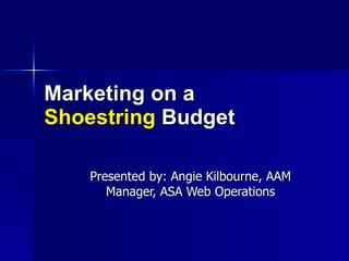 Marketing on a   Shoestring  Budget Presented by: Angie Kilbourne, AAM Manager, ASA Web Operations 