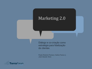 Marketing 2.0




Diálogo e co-criação como
estratégia para fidelização
de clientes

Paulo Roberto Floriano, Carlos Franco e
José Claudio Terra
 