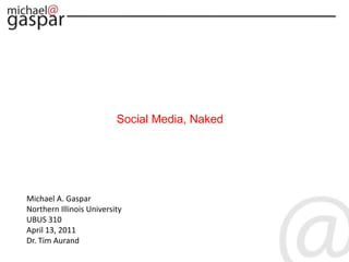 Social Media, Naked Michael A. Gaspar Northern Illinois University UBUS 310 April 13, 2011 Dr. Tim Aurand  