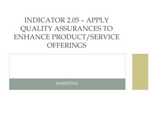 INDICATOR 2.05 – APPLY
 QUALITY ASSURANCES TO
ENHANCE PRODUCT/SERVICE
       OFFERINGS




         MARKETING
 