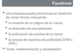 Facebook 
• Una empresa puede promoverse en facebook 
de varias formas incluyendo: 
• la creación de un página de su marca...