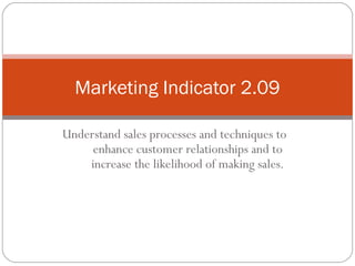 Marketing Indicator 2.09

Understand sales processes and techniques to
     enhance customer relationships and to
    increase the likelihood of making sales.
 