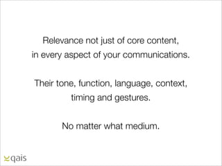 Relevance not just of core content,
in every aspect of your communications.


Their tone, function, language, context,
         timing and gestures.


       No matter what medium.
 