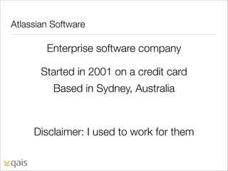 Atlassian Software

        Enterprise software company

       Started in 2001 on a credit card
          Based in Sydney, Australia



     Disclaimer: I used to work for them
 