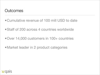 Outcomes

•Cumulative revenue of 100 mill USD to date

•Staff of 200 across 4 countries worldwide

•Over 14,000 customers in 100+ countries

•Market leader in 2 product categories
 