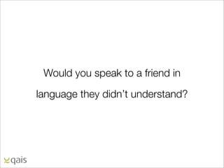 Would you speak to a friend in

language they didn’t understand?
 