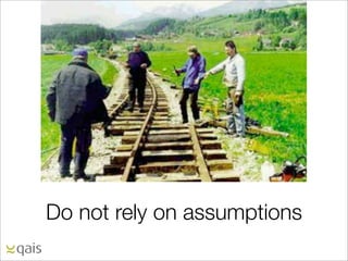 Do not rely on assumptions
 