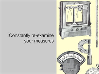 Constantly re-examine
      your measures
 