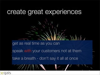 create great experiences



 get as real time as you can
 speak with your customers not at them
 take a breath - don't say it all at once
 