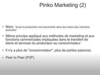 Pinko Marketing (2) Marx:   "toute la production est concentrée dans les mains des individus associés“ Même principe appliqué aux méthodes de marketing et aux fonctions commerciales impliquées dans le transfert de biens et services du producteur au consommateur Il n'y a plus de "consommateur", plus de parties passives Peer to Peer (P2P) 