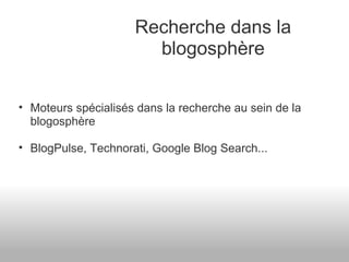Recherche dans la blogosphère Moteurs spécialisés dans la recherche au sein de la blogosphère BlogPulse, Technorati, Google Blog Search... 