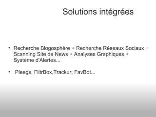 Solutions intégrées Recherche Blogosphère + Recherche Réseaux Sociaux + Scanning Site de News + Analyses Graphiques + Système d'Alertes...   Pleegs, FiltrBox,Trackur, FavBot... 