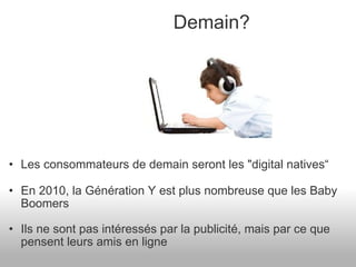 Les consommateurs de demain seront les "digital natives“ En 2010, la Génération Y est plus nombreuse que les Baby Boomers Ils ne sont pas intéressés par la publicité, mais par ce que pensent leurs amis en ligne Demain? 