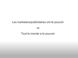Les marketers/publicitaires ont le pouvoir vs Tout le monde a le pouvoir 