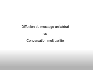 Diffusion du message unilatéral vs Conversation multipartite 