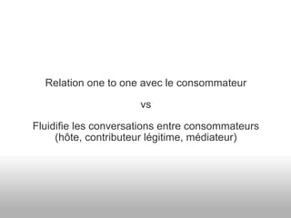 Relation one to one avec le consommateur vs Fluidifie les conversations entre consommateurs (hôte, contributeur légitime, médiateur) 