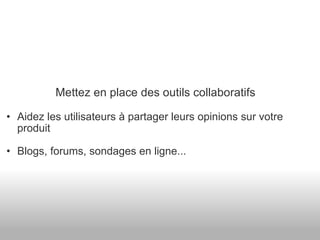 Mettez en place des outils collaboratifs Aidez les utilisateurs à partager leurs opinions sur votre produit Blogs, forums, sondages en ligne... 
