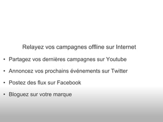 Relayez vos campagnes offline sur Internet Partagez vos dernières campagnes sur Youtube Annoncez vos prochains événements sur Twitter Postez des flux sur Facebook Bloguez sur votre marque 
