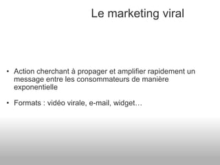 Le marketing viral Action cherchant à propager et amplifier rapidement un message entre les consommateurs de manière exponentielle Formats : vidéo virale, e-mail, widget… 