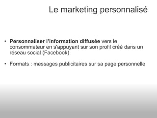 Le marketing personnalisé Personnaliser l’information diffusée  vers le consommateur en s'appuyant sur son profil créé dans un réseau social (Facebook) Formats : messages publicitaires sur sa page personnelle  