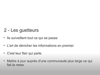 Ils surveillent tout ce qui se passe L'art de dénicher les informations en premier C'est leur flair qui parle Mettre à jour auprès d'une communauté plus large ce qui fait la news 2 - Les guetteurs 
