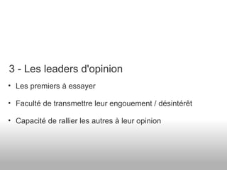 Les premiers à essayer Faculté de transmettre leur engouement / désintérêt Capacité de rallier les autres à leur opinion 3 - Les leaders d'opinion 