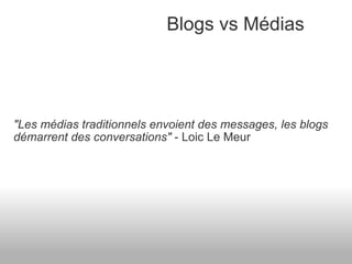 "Les médias traditionnels envoient des messages, les blogs démarrent des conversations"  - Loic Le Meur Blogs vs Médias 