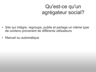 Site qui intègre, regroupe, publie et partage un même type de contenu provenant de différents utilisateurs Manuel ou automatique Qu'est-ce qu'un agrégateur social? 