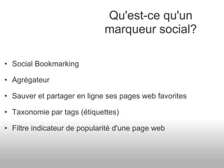 Social Bookmarking Agrégateur Sauver et partager en ligne ses pages web favorites Taxonomie par tags (étiquettes) Filtre indicateur de popularité d'une page web Qu'est-ce qu'un marqueur social? 