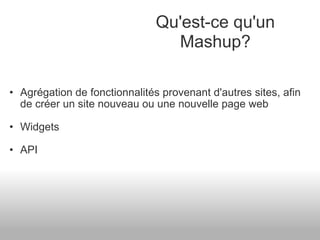 Agrégation de fonctionnalités provenant d'autres sites, afin de créer un site nouveau ou une nouvelle page web Widgets API Qu'est-ce qu'un Mashup? 