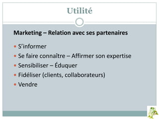 Marketing – Relation avec ses partenaires
 S’informer
 Se faire connaître – Affirmer son expertise
 Sensibiliser – Éduquer
 Fidéliser (clients, collaborateurs)
 Vendre
Utilité
 