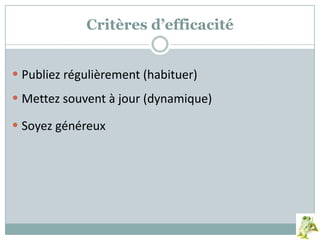 Critères d’efficacité
 Publiez régulièrement (habituer)
 Mettez souvent à jour (dynamique)
 Soyez généreux
 