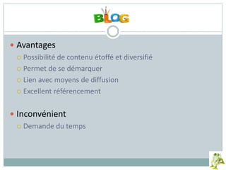  Avantages
 Possibilité de contenu étoffé et diversifié
 Permet de se démarquer
 Lien avec moyens de diffusion
 Excellent référencement
 Inconvénient
 Demande du temps
 