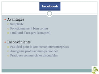  Avantages
 Simplicité
 Fonctionnement bien connu
 1 milliard d’usagers (comptes)
 Inconvénients
 Pas idéal pour le commerce interentreprises
 Amalgame professionnel-personnel
 Pratiques commerciales discutables
 