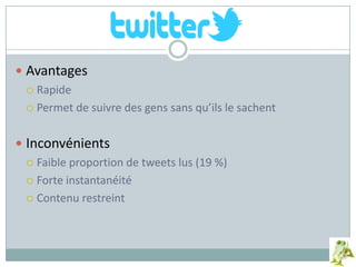  Avantages
 Rapide
 Permet de suivre des gens sans qu’ils le sachent
 Inconvénients
 Faible proportion de tweets lus (19 %)
 Forte instantanéité
 Contenu restreint
 