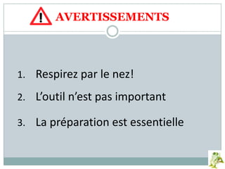 AVERTISSEMENTS
1. Respirez par le nez!
2. L’outil n’est pas important
3. La préparation est essentielle
 