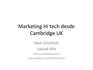 Marketing Hi tech desde
    Cambridge UK
         Matt Schofield
          Isolcell SPA
        Matt.Schofield@isolcell.it
    https://twitter.com/MattSchofield
 