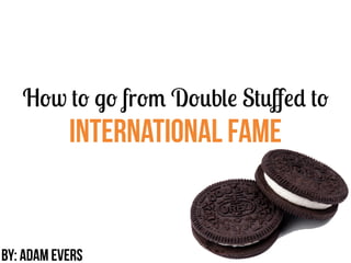 How to go from Double Stuﬀed to
International fame
by: Adam evers
 