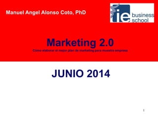 1
JUNIO 2014
Marketing 2.0
Cómo elaborar el mejor plan de marketing para muestra empresa
www.ie.edu/es/execed/marketingdigital
Manuel Angel Alonso Coto, PhD
 