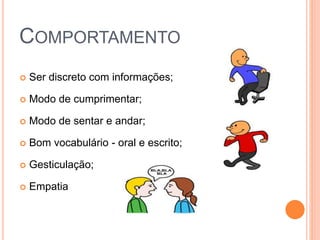 COMPORTAMENTO
 Ser discreto com informações;
 Modo de cumprimentar;
 Modo de sentar e andar;
 Bom vocabulário - oral e escrito;
 Gesticulação;
 Empatia
 